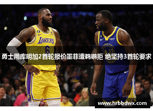 勇士用库明加2首轮报价墨菲遭鹈鹕拒 绝坚持3首轮要求